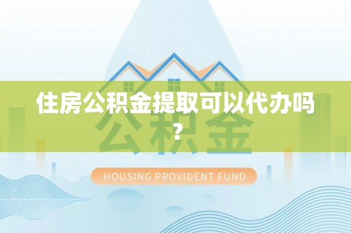 莒县住房公积金提取可以代办吗？