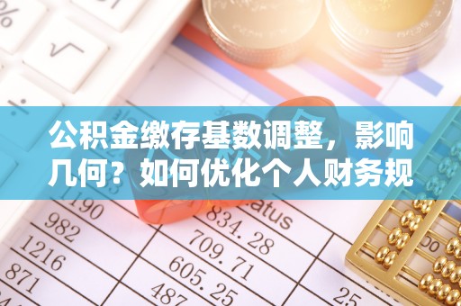 莒县公积金缴存基数调整，影响几何？如何优化个人财务规划