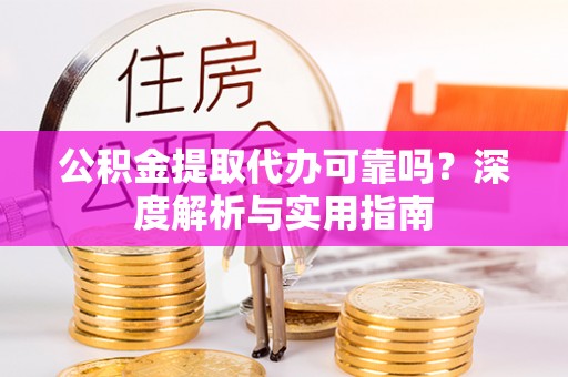 莒县公积金提取代办可靠吗？深度解析与实用指南