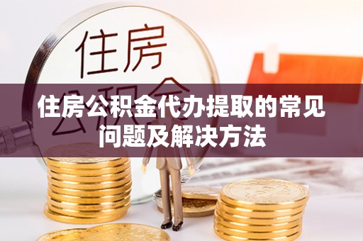 莒县住房公积金代办提取的常见问题及解决方法