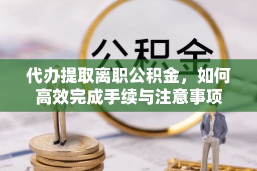 莒县代办提取离职公积金，如何高效完成手续与注意事项