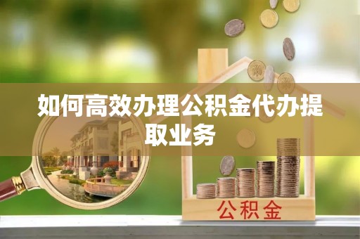 莒县如何高效办理公积金代办提取业务