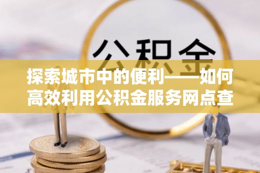莒县探索城市中的便利——如何高效利用公积金服务网点查询功能