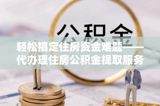 莒县轻松搞定住房资金难题——代办理住房公积金提取服务全解析