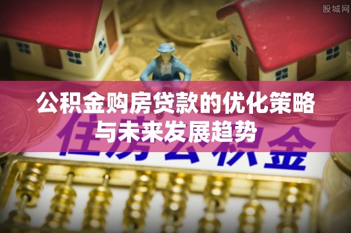 莒县公积金购房贷款的优化策略与未来发展趋势