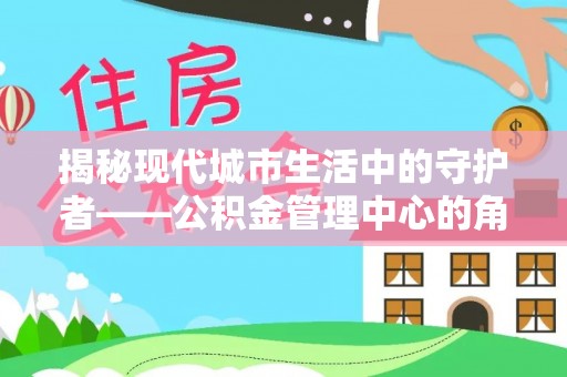 莒县揭秘现代城市生活中的守护者——公积金管理中心的角色与价值