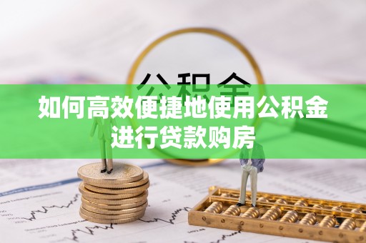 莒县如何高效便捷地使用公积金进行贷款购房