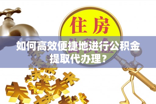 莒县如何高效便捷地进行公积金提取代办理？