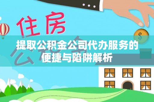 莒县提取公积金公司代办服务的便捷与陷阱解析