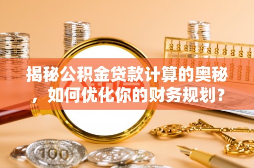 莒县揭秘公积金贷款计算的奥秘，如何优化你的财务规划？