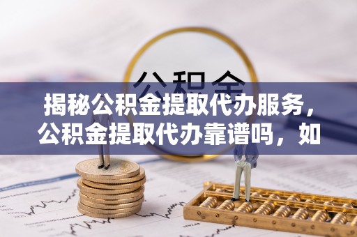 莒县揭秘公积金提取代办服务，公积金提取代办靠谱吗，如何选择放心渠道？