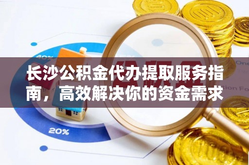 莒县长沙公积金代办提取服务指南，高效解决你的资金需求