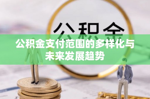 莒县公积金支付范围的多样化与未来发展趋势