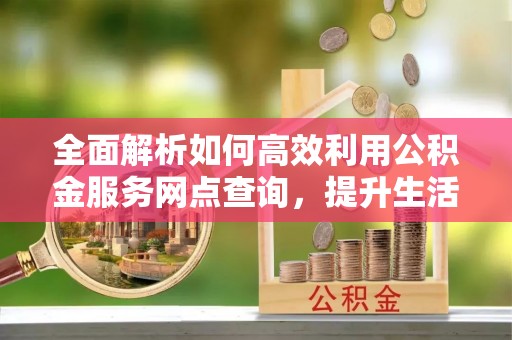 莒县全面解析如何高效利用公积金服务网点查询，提升生活便利性