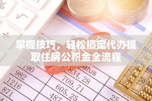 莒县掌握技巧，轻松搞定代办提取住房公积金全流程