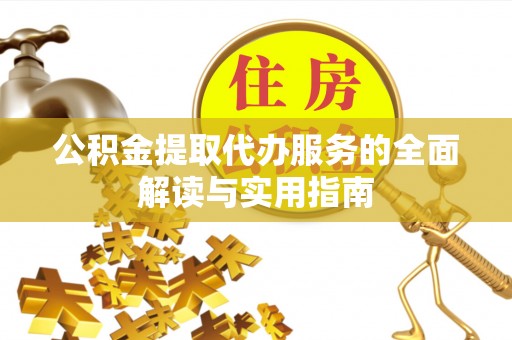 莒县公积金提取代办服务的全面解读与实用指南