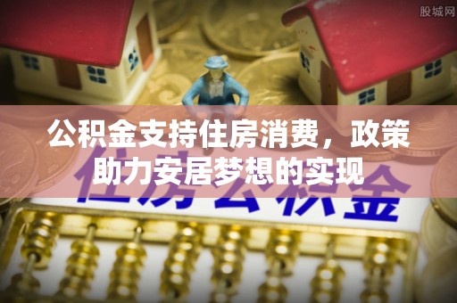 莒县公积金支持住房消费，政策助力安居梦想的实现