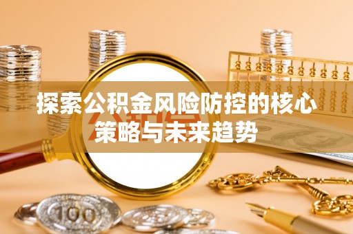 莒县探索公积金风险防控的核心策略与未来趋势