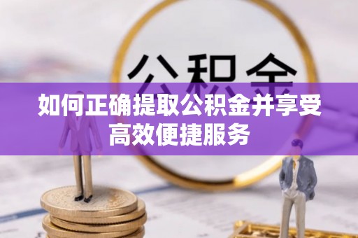 莒县如何正确提取公积金并享受高效便捷服务