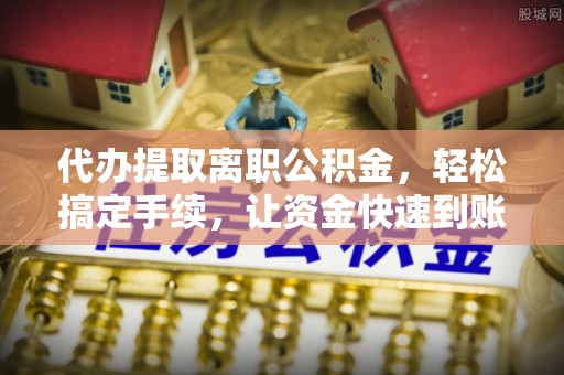 莒县代办提取离职公积金，轻松搞定手续，让资金快速到账！