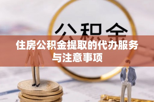 莒县住房公积金提取的代办服务与注意事项