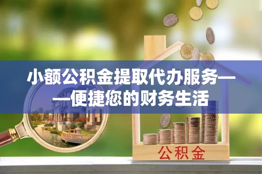 莒县小额公积金提取代办服务——便捷您的财务生活