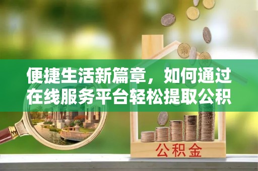 莒县便捷生活新篇章，如何通过在线服务平台轻松提取公积金