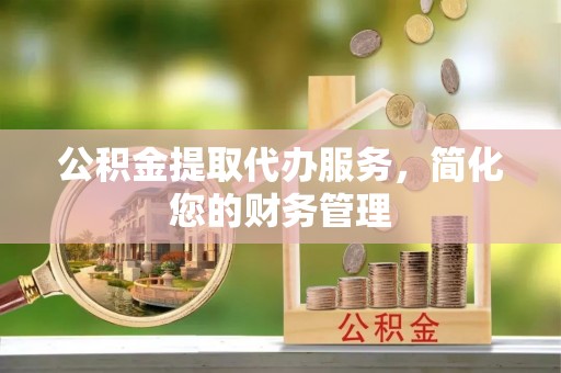 莒县公积金提取代办服务，简化您的财务管理