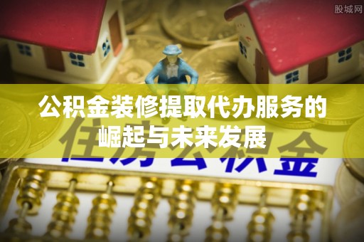 莒县公积金装修提取代办服务的崛起与未来发展