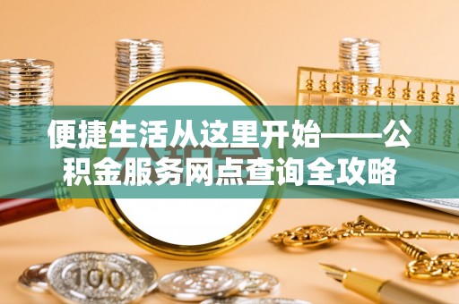 莒县便捷生活从这里开始——公积金服务网点查询全攻略