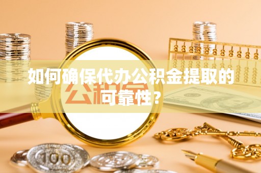 莒县如何确保代办公积金提取的可靠性？