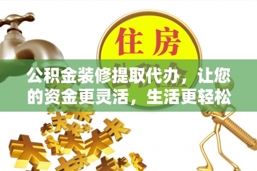 莒县公积金装修提取代办，让您的资金更灵活，生活更轻松