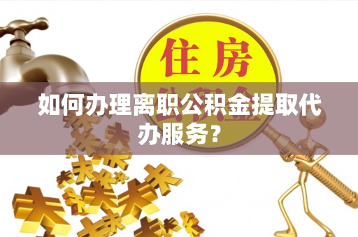 莒县如何办理离职公积金提取代办服务？