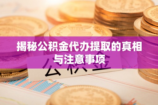 莒县揭秘公积金代办提取的真相与注意事项