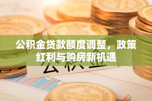 莒县公积金贷款额度调整，政策红利与购房新机遇