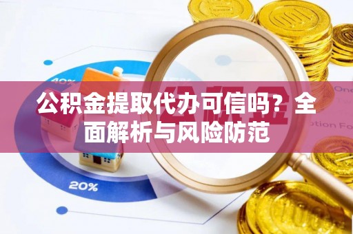 莒县公积金提取代办可信吗？全面解析与风险防范
