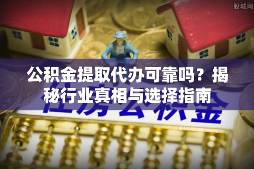莒县公积金提取代办可靠吗？揭秘行业真相与选择指南