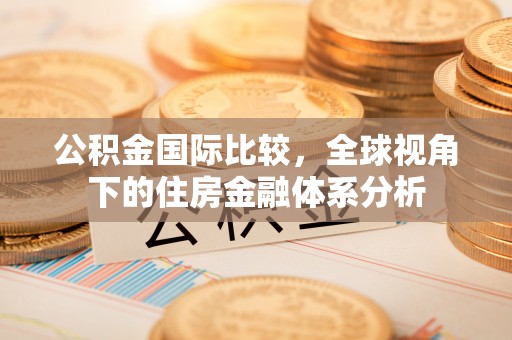莒县公积金国际比较，全球视角下的住房金融体系分析