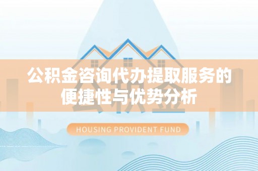 莒县公积金咨询代办提取服务的便捷性与优势分析