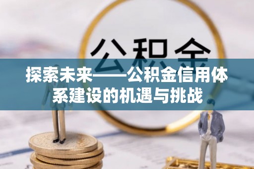 莒县探索未来——公积金信用体系建设的机遇与挑战