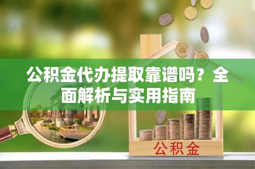 莒县公积金代办提取靠谱吗？全面解析与实用指南