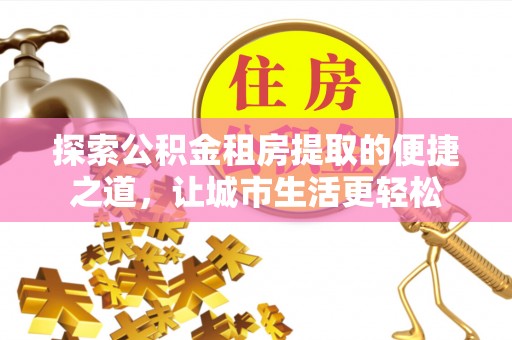 莒县探索公积金租房提取的便捷之道，让城市生活更轻松