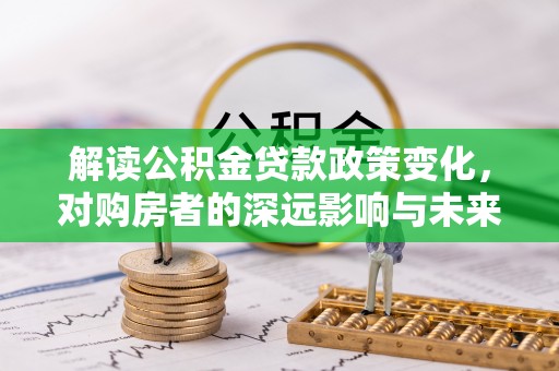 莒县解读公积金贷款政策变化，对购房者的深远影响与未来趋势
