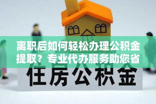 莒县离职后如何轻松办理公积金提取？专业代办服务助您省心省力