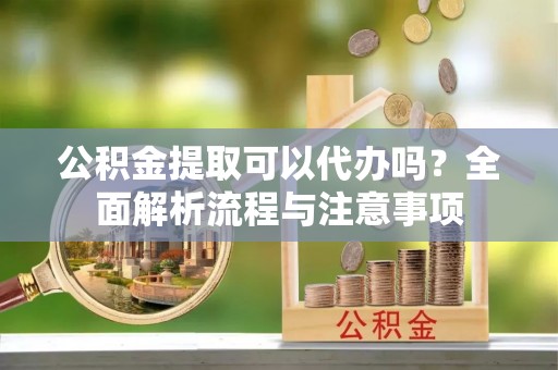 莒县公积金提取可以代办吗？全面解析流程与注意事项